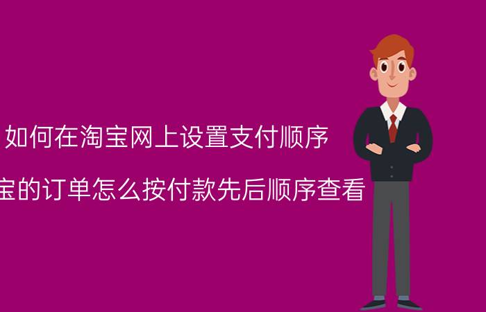 如何在淘宝网上设置支付顺序 淘宝的订单怎么按付款先后顺序查看？